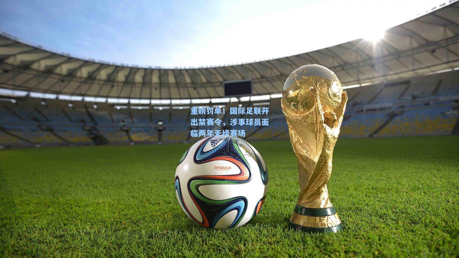 重磅罚单！国际足联开出禁赛令，涉事球员面临两年无缘赛场
