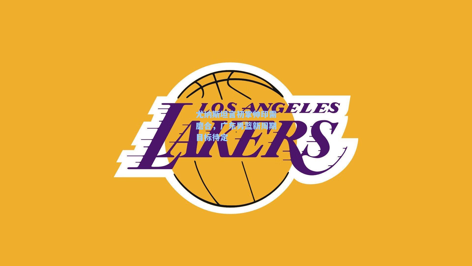 尤纳斯坦言初掌帅印需磨合，广东男篮新周期目标待定