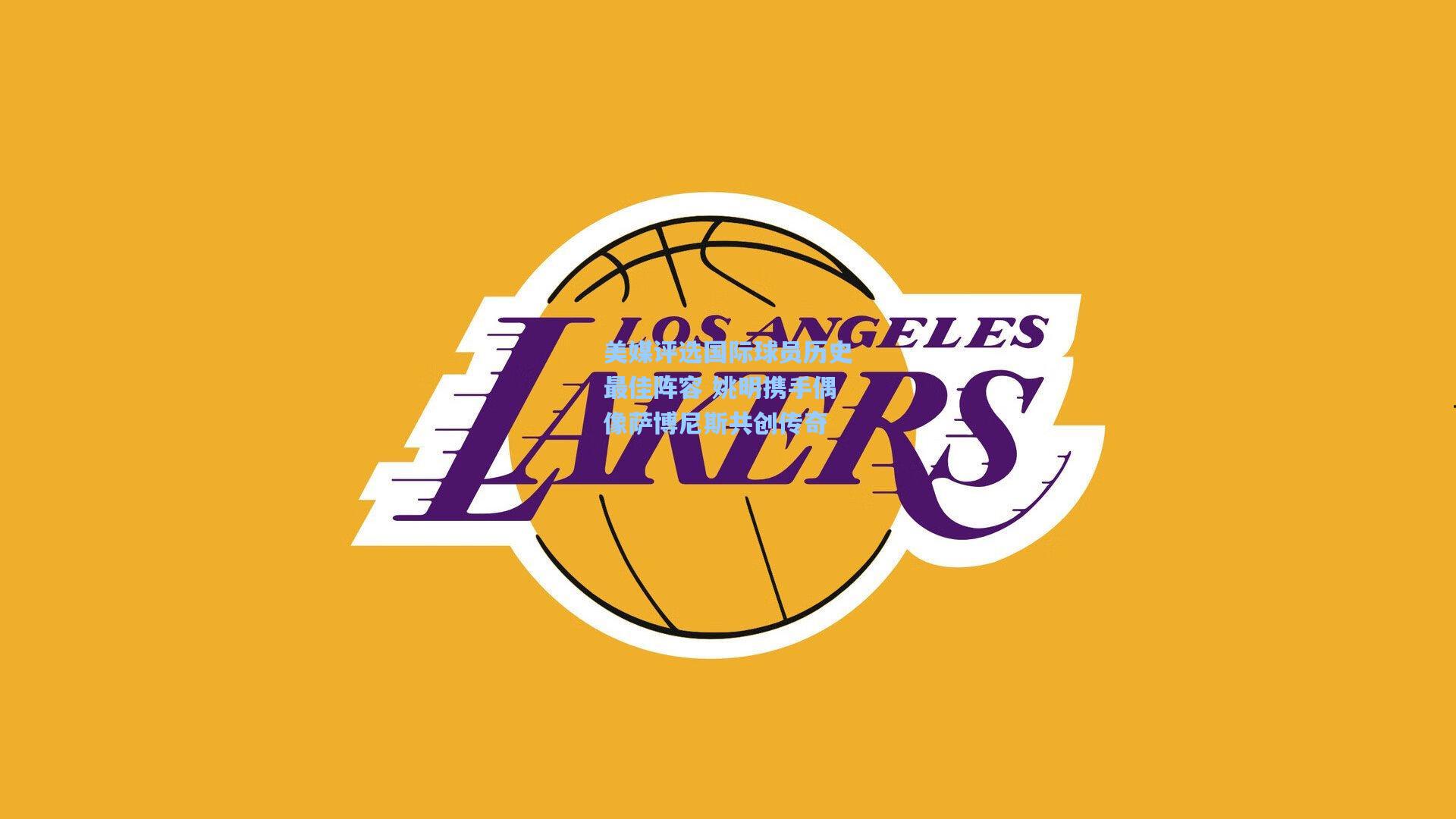 美媒评选国际球员历史最佳阵容 姚明携手偶像萨博尼斯共创传奇