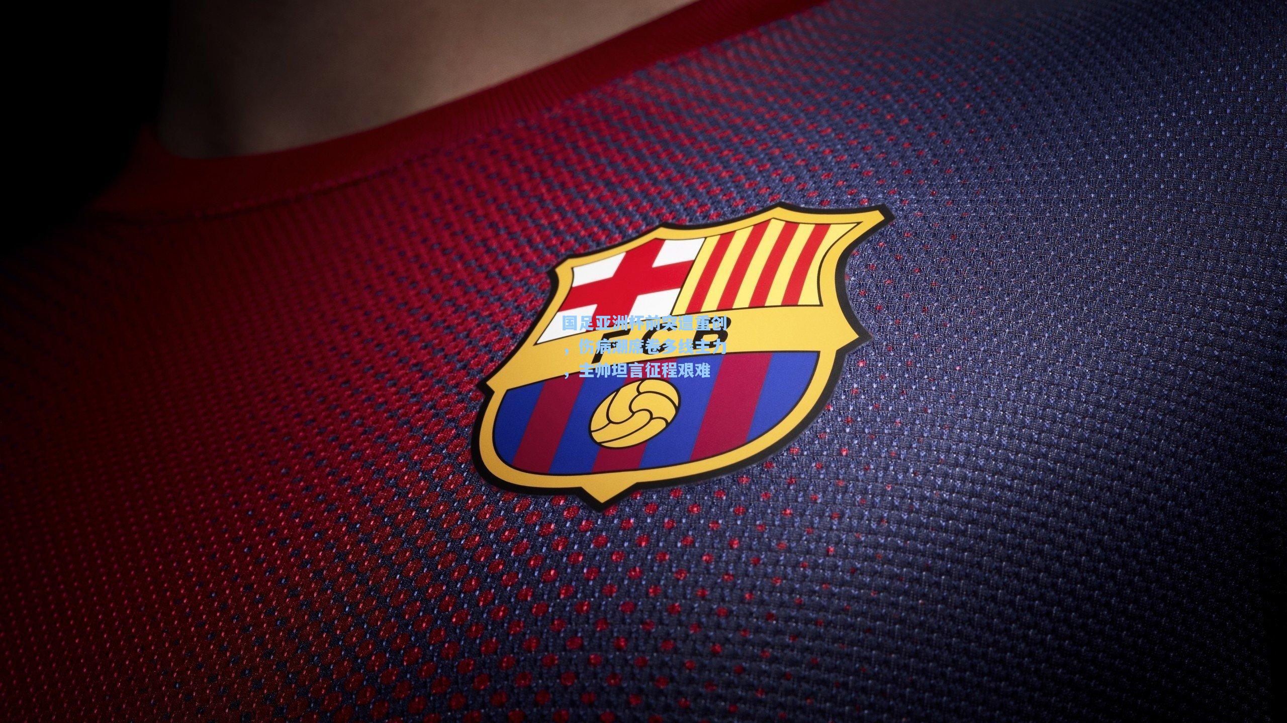 国足亚洲杯前突遭重创，伤病潮席卷多线主力，主帅坦言征程艰难