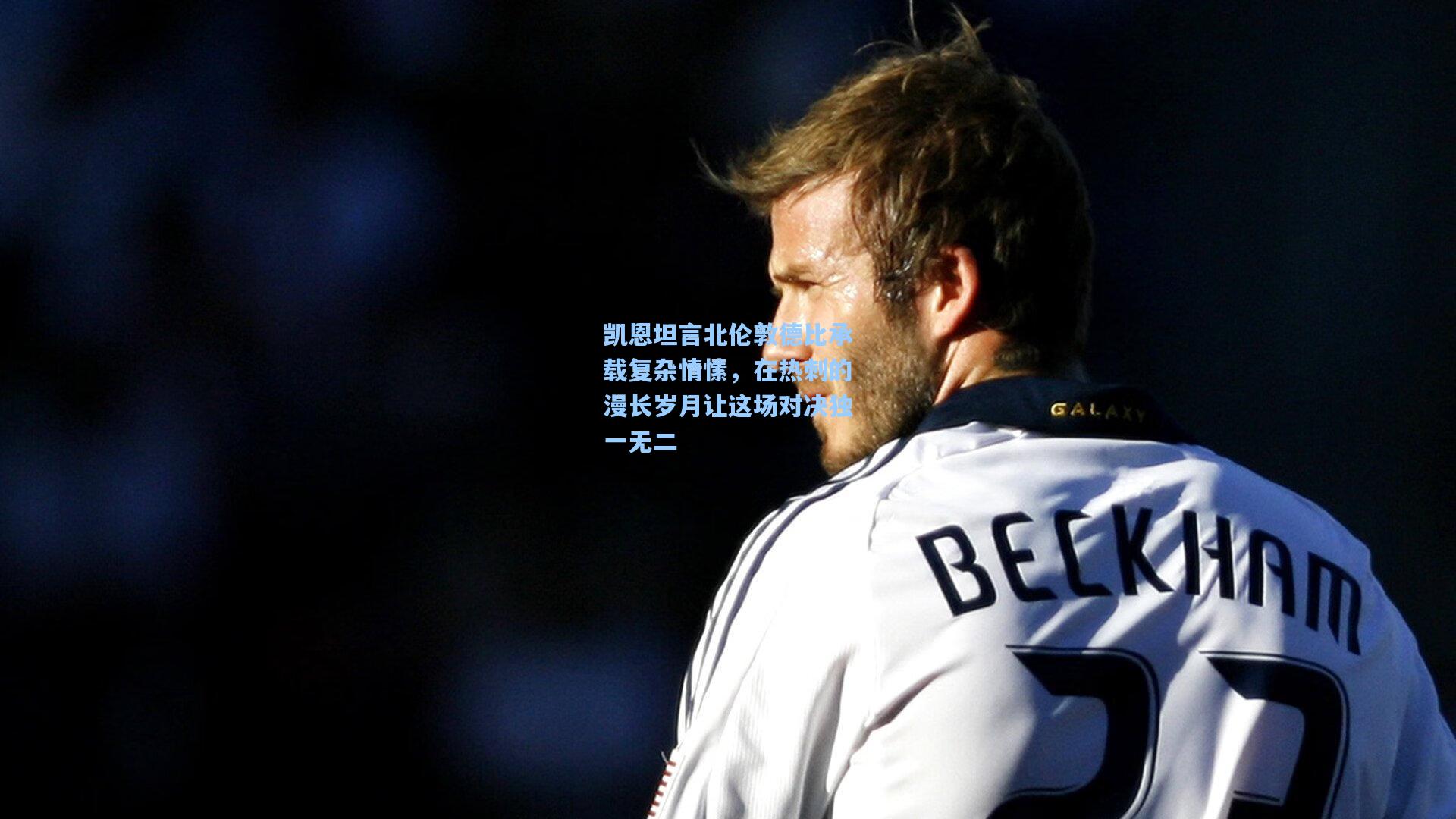 凯恩坦言北伦敦德比承载复杂情愫，在热刺的漫长岁月让这场对决独一无二