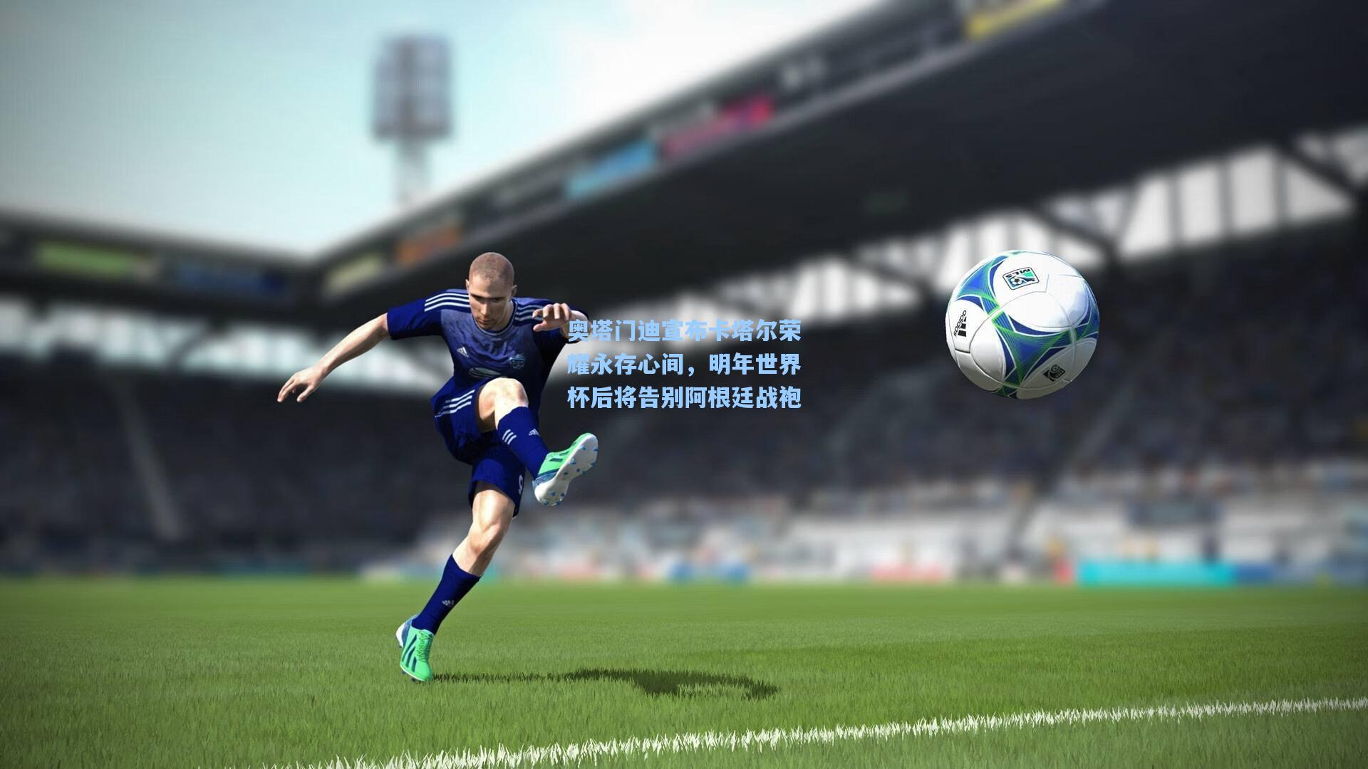 奥塔门迪宣布卡塔尔荣耀永存心间，明年世界杯后将告别阿根廷战袍