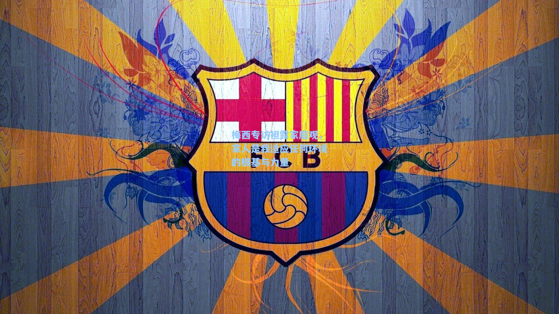 梅西专访袒露家庭观,家人是我适应任何环境的根基与力量