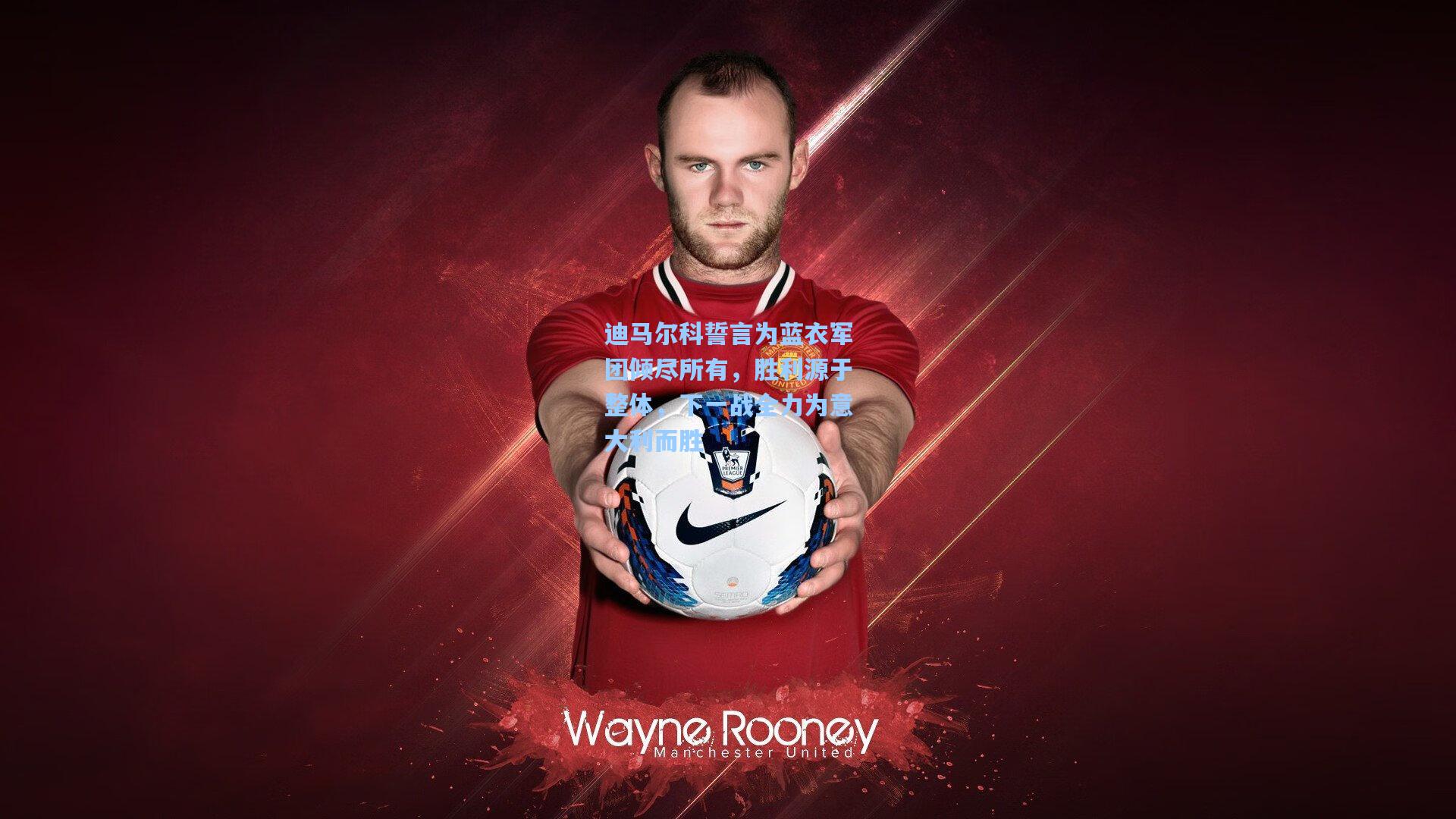 迪马尔科誓言为蓝衣军团倾尽所有,胜利源于整体,下一战全力为意大利而胜