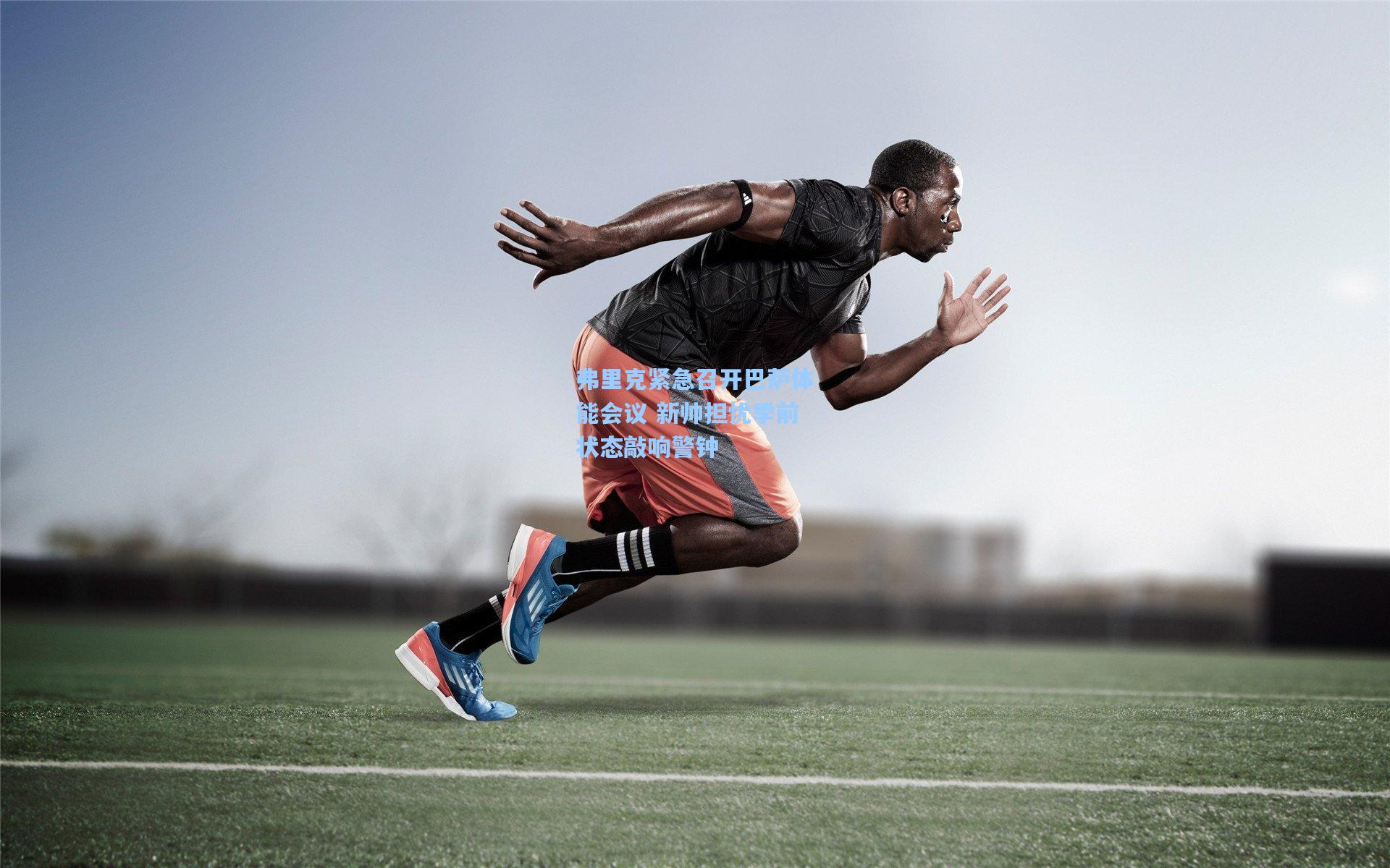 弗里克紧急召开巴萨体能会议 新帅担忧季前状态敲响警钟