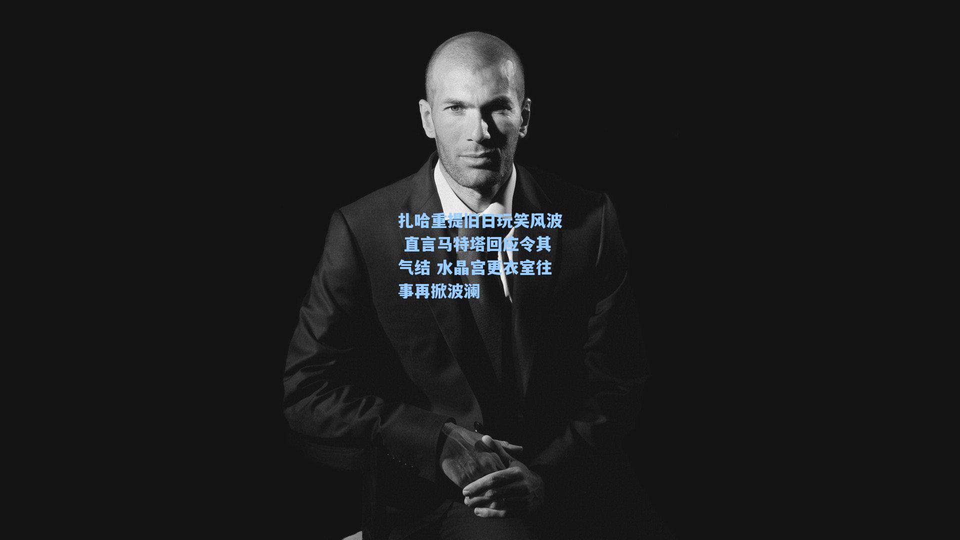 扎哈重提旧日玩笑风波 直言马特塔回应令其气结 水晶宫更衣室往事再掀波澜