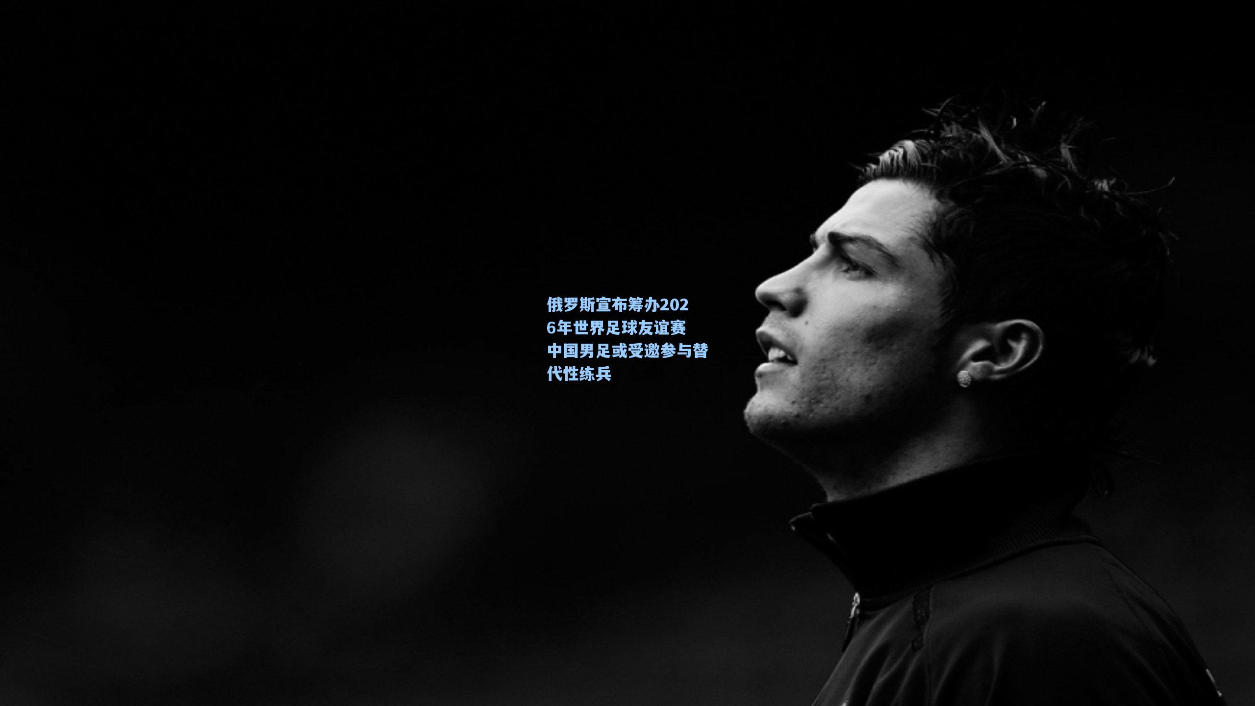 俄罗斯宣布筹办2026年世界足球友谊赛 中国男足或受邀参与替代性练兵