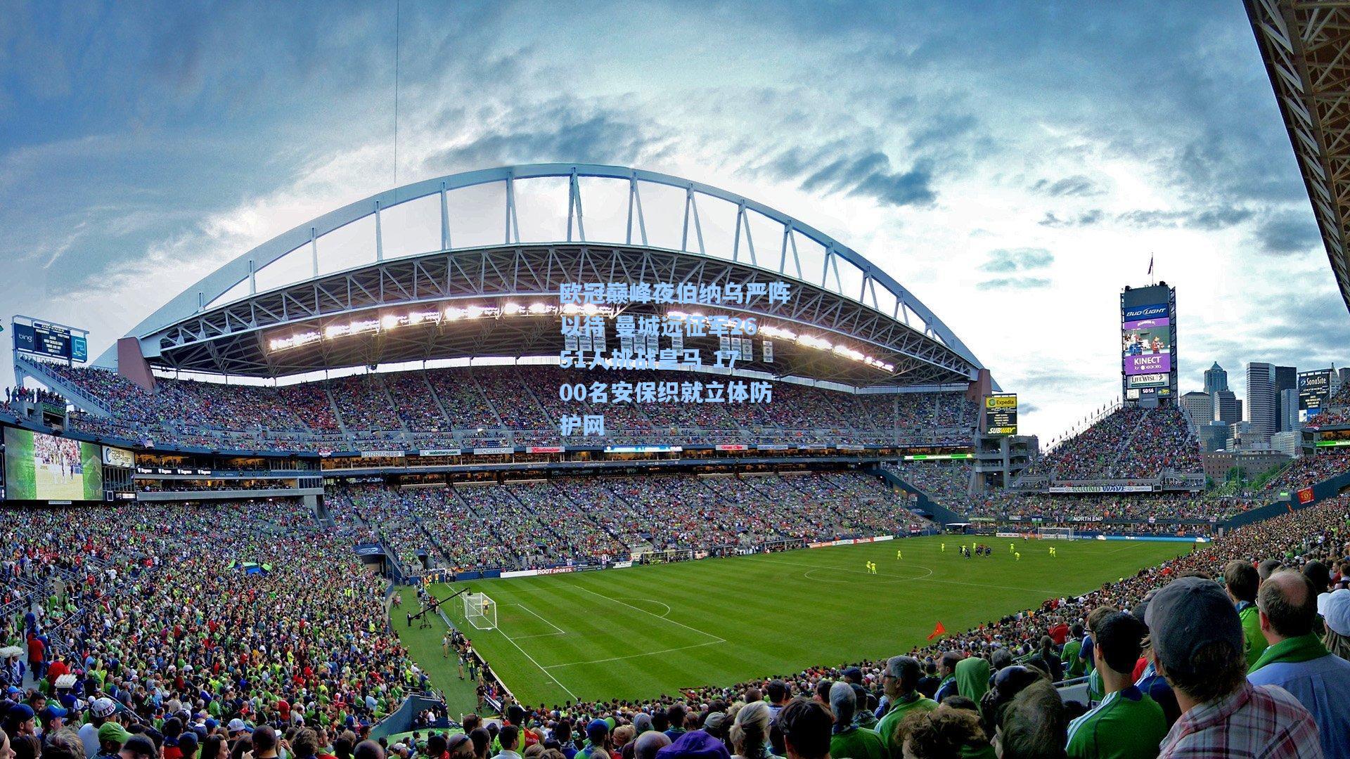 欧冠巅峰夜伯纳乌严阵以待 曼城远征军2651人挑战皇马 1700名安保织就立体防护网