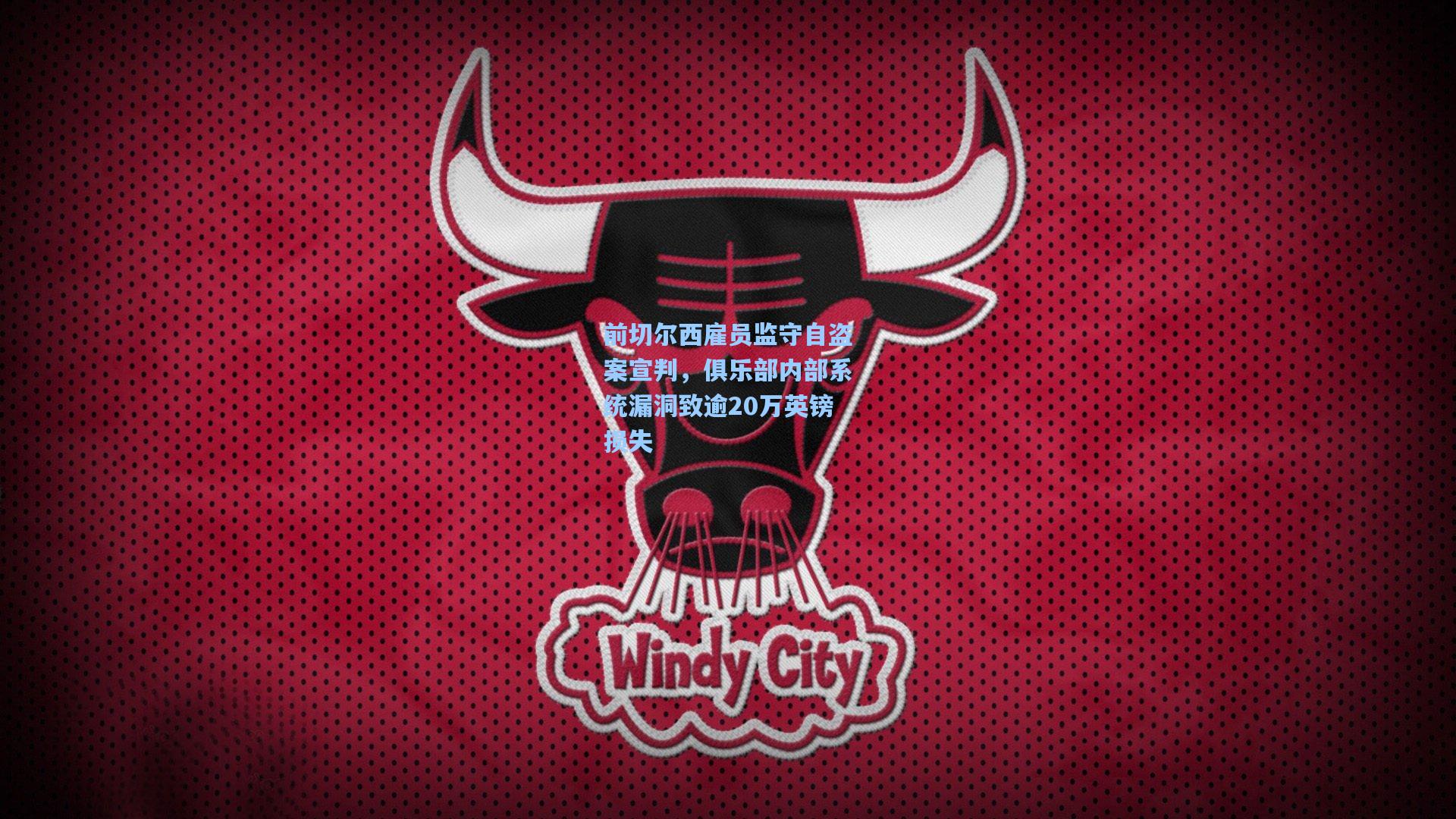 前切尔西雇员监守自盗案宣判，俱乐部内部系统漏洞致逾20万英镑损失