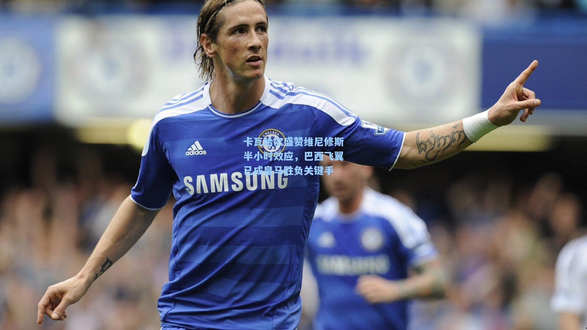 卡瓦哈尔盛赞维尼修斯半小时效应,巴西飞翼已成皇马胜负关键手