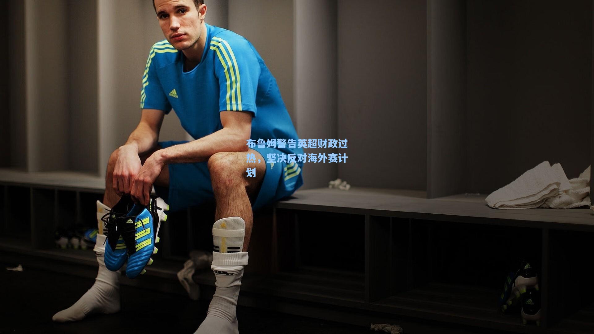布鲁姆警告英超财政过热，坚决反对海外赛计划