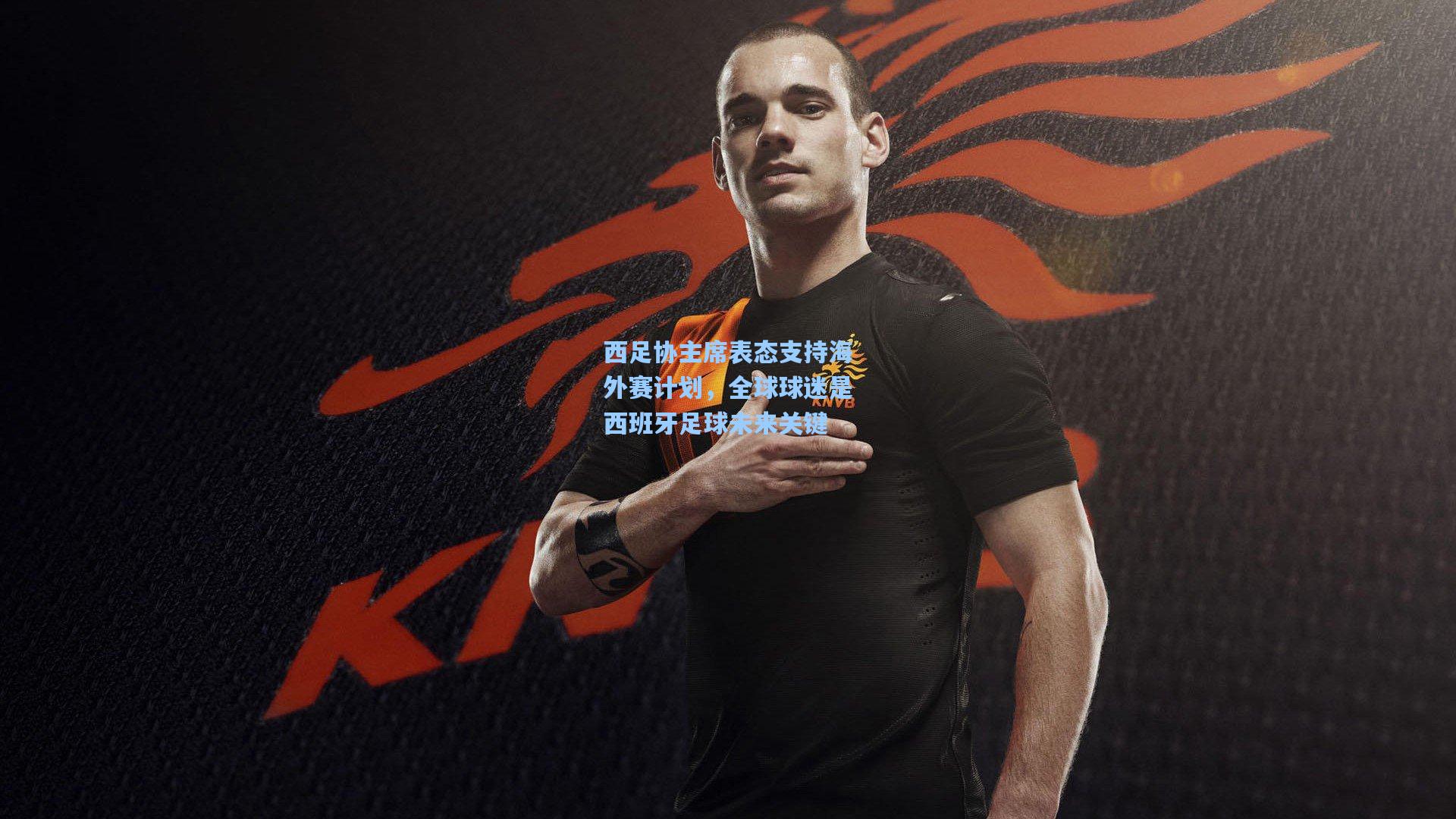 西足协主席表态支持海外赛计划,全球球迷是西班牙足球未来关键